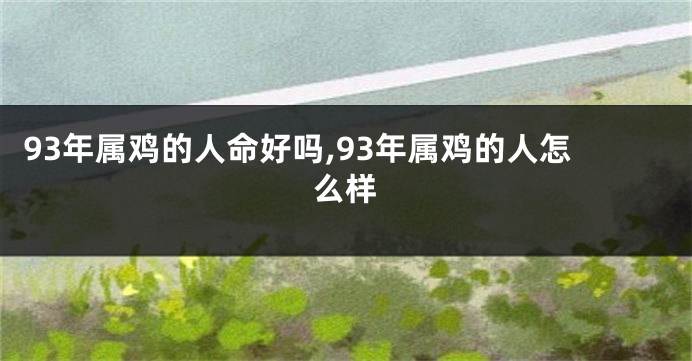 93年属鸡的人命好吗,93年属鸡的人怎么样