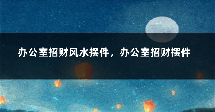 办公室招财风水摆件，办公室招财摆件