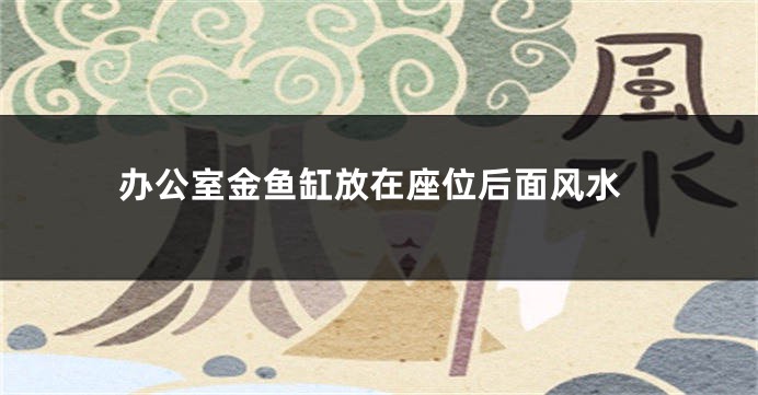 办公室金鱼缸放在座位后面风水