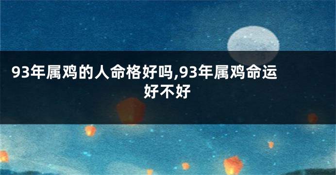 93年属鸡的人命格好吗,93年属鸡命运好不好