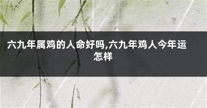 六九年属鸡的人命好吗,六九年鸡人今年运怎样