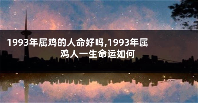 1993年属鸡的人命好吗,1993年属鸡人一生命运如何