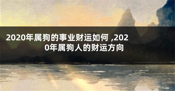 2020年属狗的事业财运如何 ,2020年属狗人的财运方向