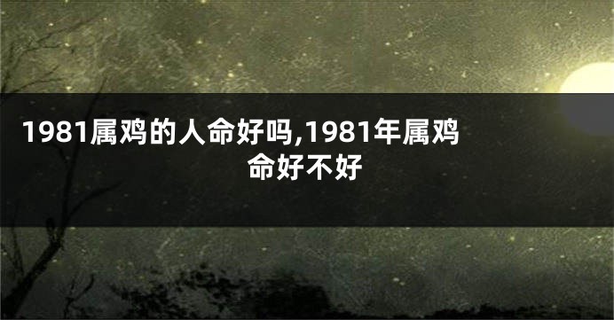 1981属鸡的人命好吗,1981年属鸡命好不好