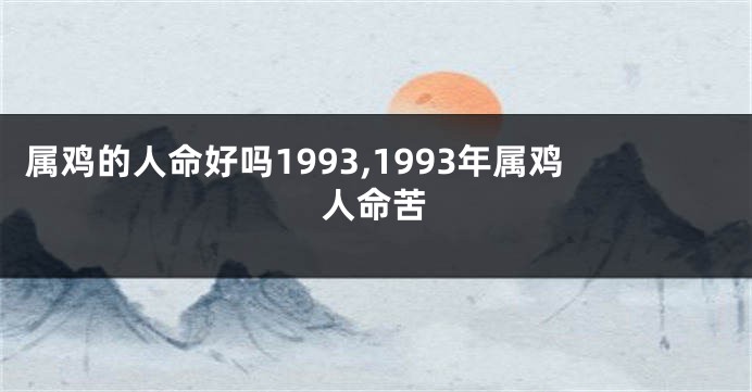 属鸡的人命好吗1993,1993年属鸡人命苦