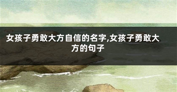 女孩子勇敢大方自信的名字,女孩子勇敢大方的句子