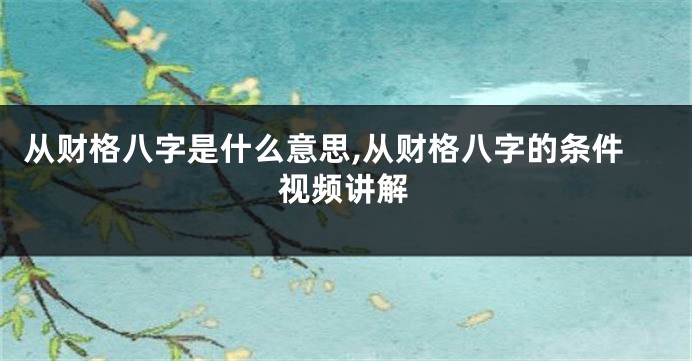 从财格八字是什么意思,从财格八字的条件视频讲解