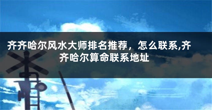 齐齐哈尔风水大师排名推荐，怎么联系,齐齐哈尔算命联系地址