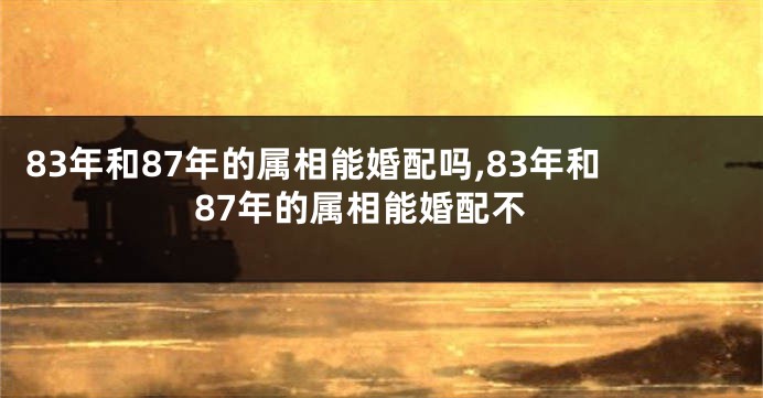 83年和87年的属相能婚配吗,83年和87年的属相能婚配不