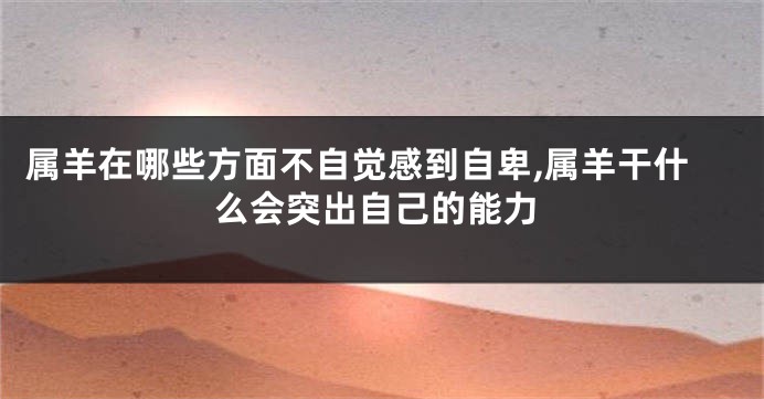 属羊在哪些方面不自觉感到自卑,属羊干什么会突出自己的能力