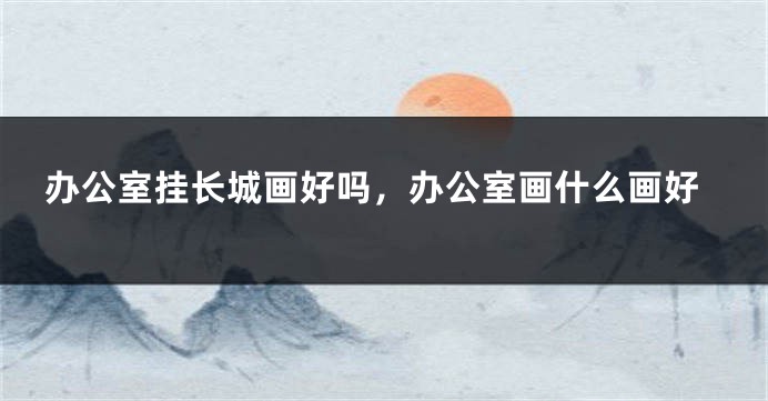 办公室挂长城画好吗，办公室画什么画好