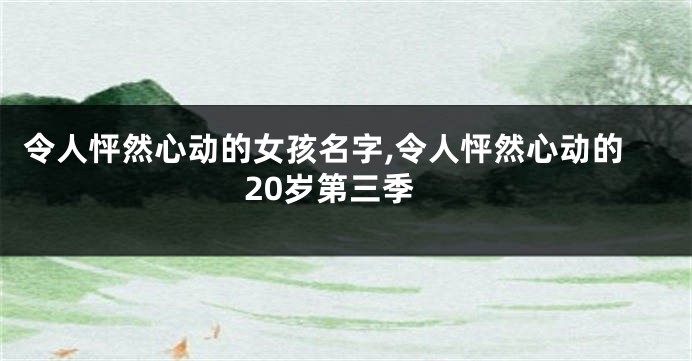 令人怦然心动的女孩名字,令人怦然心动的20岁第三季