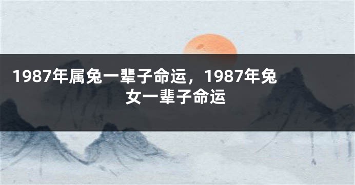 1987年属兔一辈子命运，1987年兔女一辈子命运