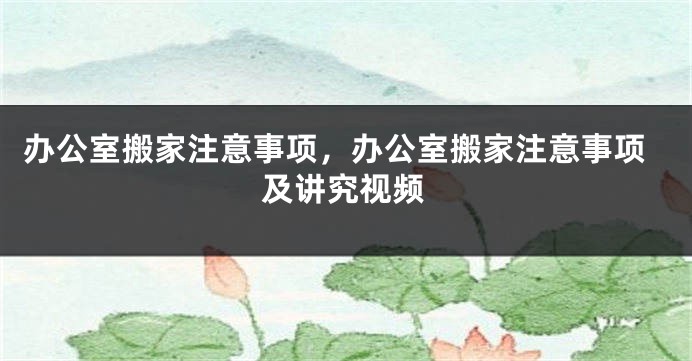 办公室搬家注意事项，办公室搬家注意事项及讲究视频