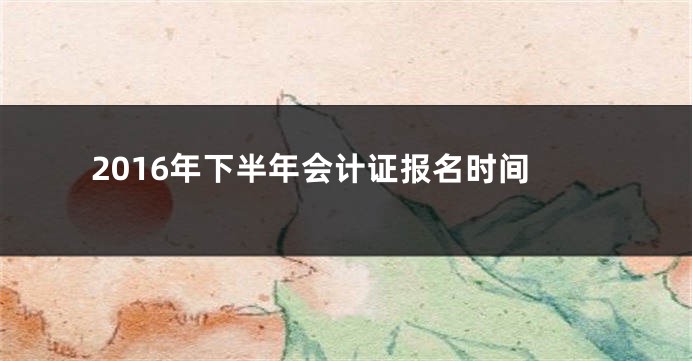 2016年下半年会计证报名时间