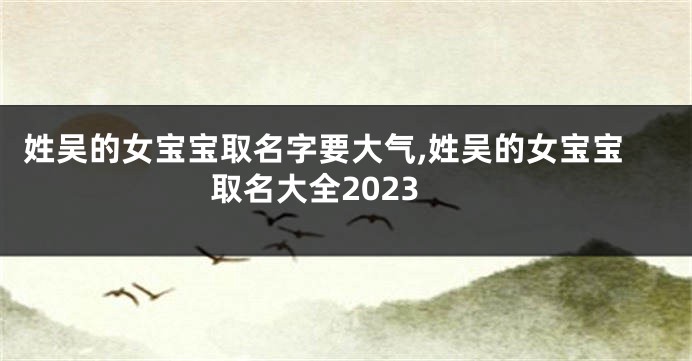 姓吴的女宝宝取名字要大气,姓吴的女宝宝取名大全2023