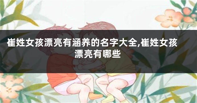 崔姓女孩漂亮有涵养的名字大全,崔姓女孩漂亮有哪些