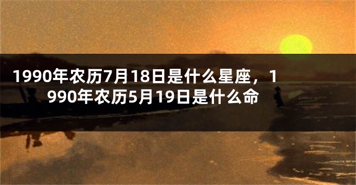 1990年农历7月18日是什么星座，1990年农历5月19日是什么命