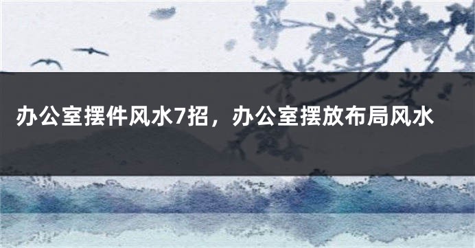 办公室摆件风水7招，办公室摆放布局风水