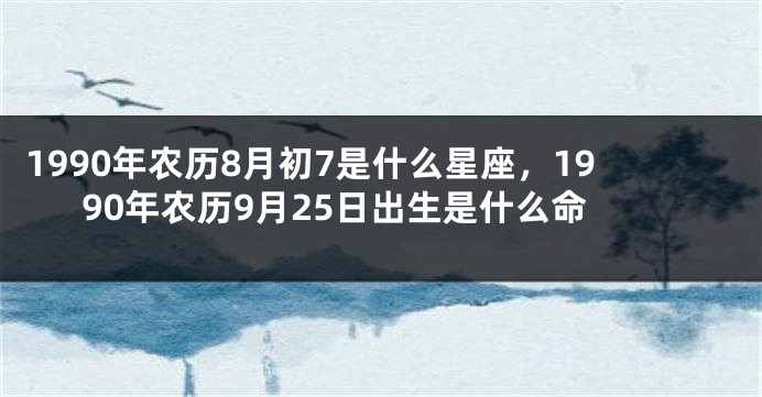 1990年农历8月初7是什么星座，1990年农历9月25日出生是什么命