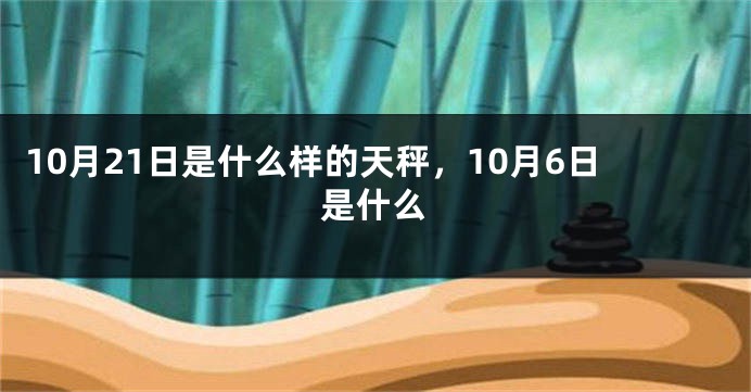 10月21日是什么样的天秤，10月6日是什么