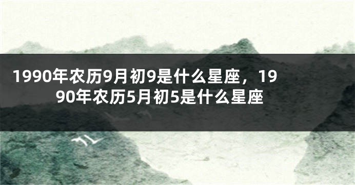 1990年农历9月初9是什么星座，1990年农历5月初5是什么星座