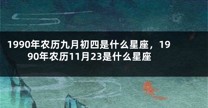 1990年农历九月初四是什么星座，1990年农历11月23是什么星座