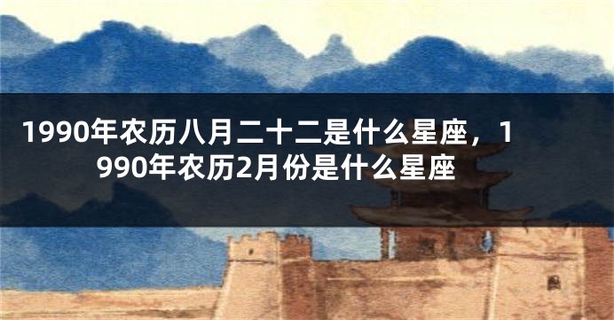 1990年农历八月二十二是什么星座，1990年农历2月份是什么星座