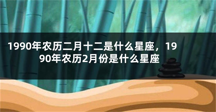 1990年农历二月十二是什么星座，1990年农历2月份是什么星座