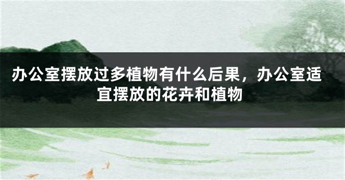 办公室摆放过多植物有什么后果，办公室适宜摆放的花卉和植物