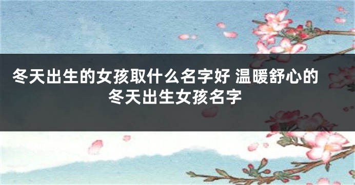 冬天出生的女孩取什么名字好 温暖舒心的冬天出生女孩名字