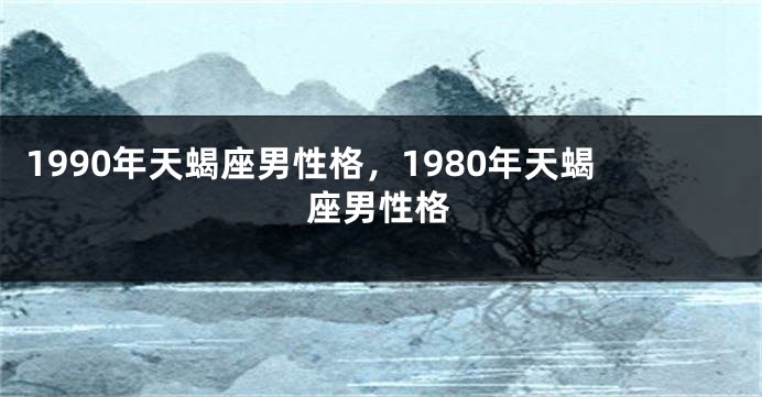 1990年天蝎座男性格，1980年天蝎座男性格