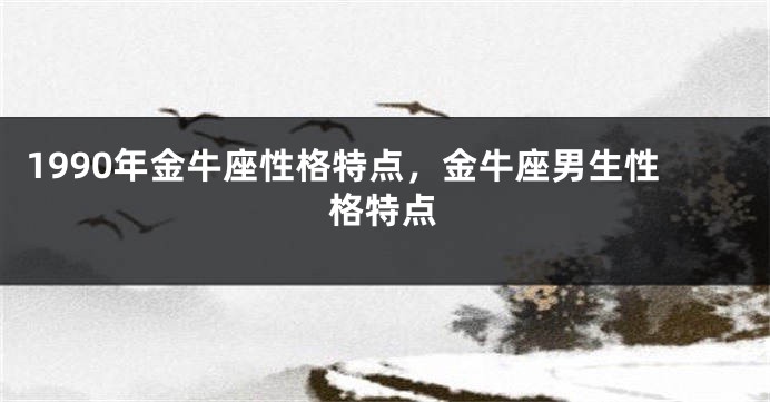 1990年金牛座性格特点，金牛座男生性格特点