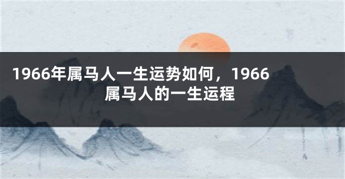 1966年属马人一生运势如何，1966属马人的一生运程