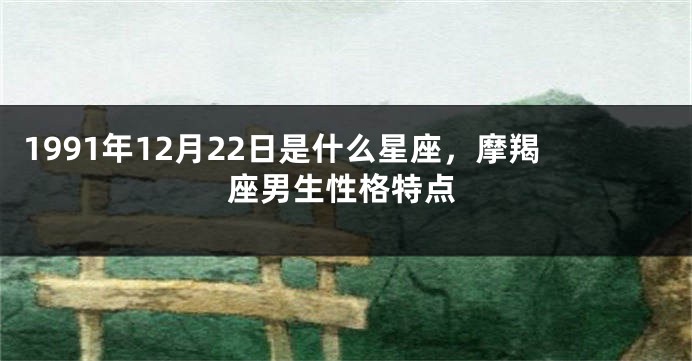 1991年12月22日是什么星座，摩羯座男生性格特点