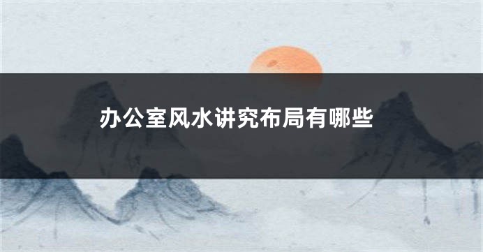 办公室风水讲究布局有哪些