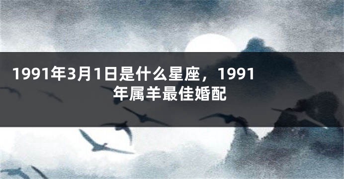 1991年3月1日是什么星座，1991年属羊最佳婚配