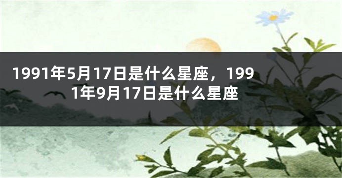 1991年5月17日是什么星座，1991年9月17日是什么星座