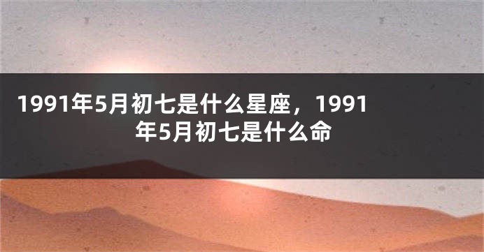 1991年5月初七是什么星座，1991年5月初七是什么命