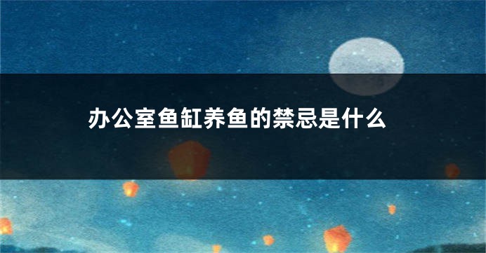 办公室鱼缸养鱼的禁忌是什么