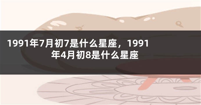 1991年7月初7是什么星座，1991年4月初8是什么星座