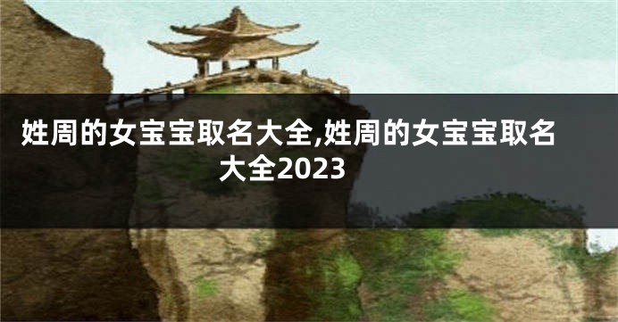 姓周的女宝宝取名大全,姓周的女宝宝取名大全2023