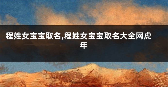 程姓女宝宝取名,程姓女宝宝取名大全网虎年