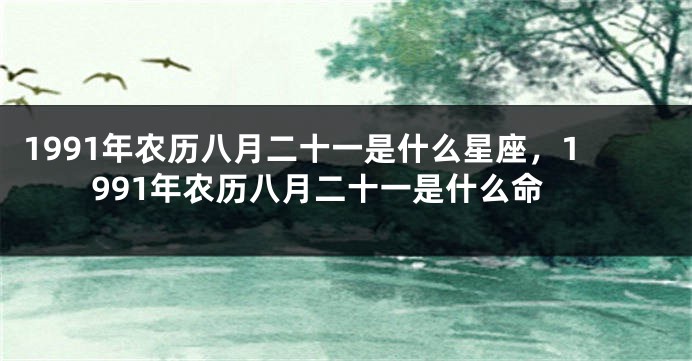 1991年农历八月二十一是什么星座，1991年农历八月二十一是什么命