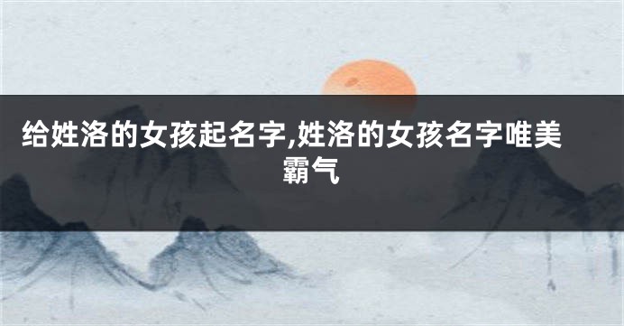 给姓洛的女孩起名字,姓洛的女孩名字唯美霸气