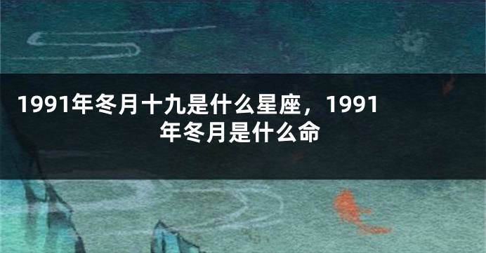 1991年冬月十九是什么星座，1991年冬月是什么命