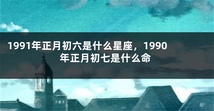 1991年正月初六是什么星座，1990年正月初七是什么命