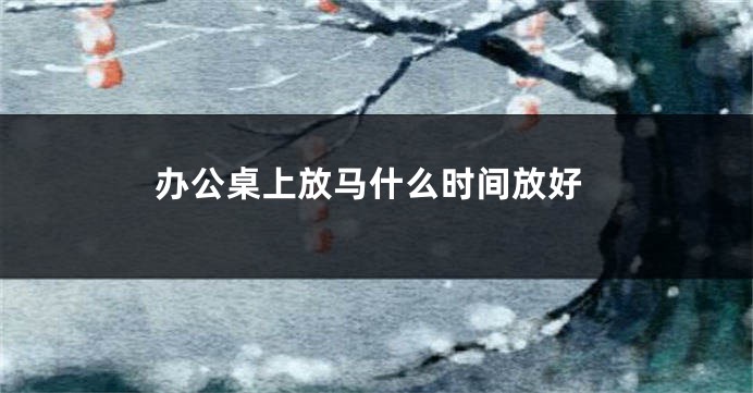 办公桌上放马什么时间放好