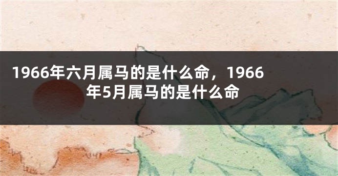 1966年六月属马的是什么命，1966年5月属马的是什么命