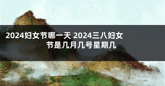 2024妇女节哪一天 2024三八妇女节是几月几号星期几